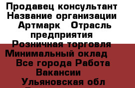 Продавец-консультант › Название организации ­ Артмарк › Отрасль предприятия ­ Розничная торговля › Минимальный оклад ­ 1 - Все города Работа » Вакансии   . Ульяновская обл.,Димитровград г.